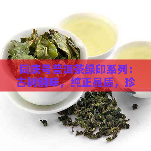 同庆号普洱茶绿印系列：古树韵味，纯正品质，珍藏级普洱茶体验