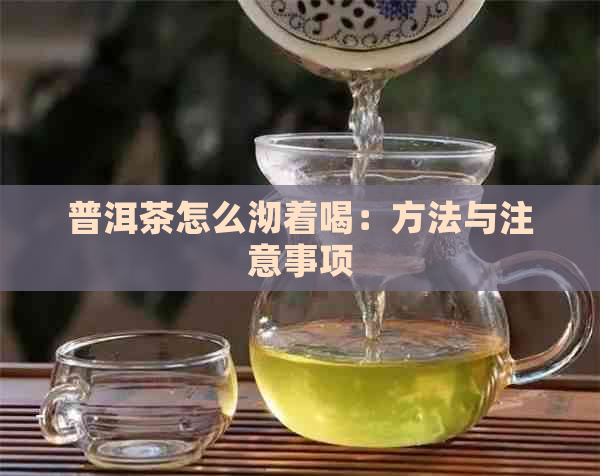 普洱茶怎么沏着喝：方法与注意事项