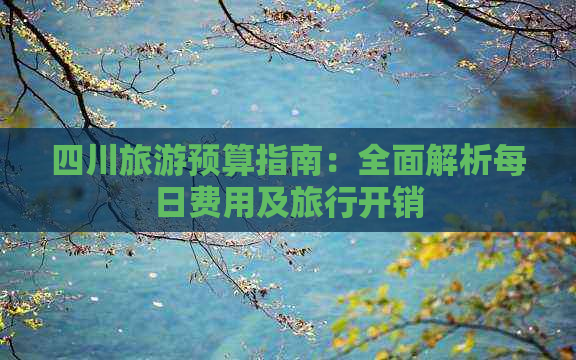 四川旅游预算指南：全面解析每日费用及旅行开销