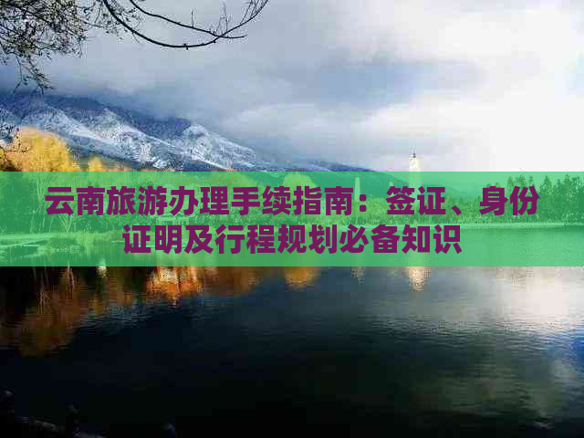 云南旅游办理手续指南：签证、身份证明及行程规划必备知识