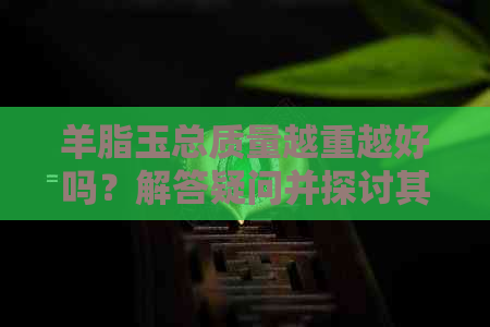 羊脂玉总质量越重越好吗？解答疑问并探讨其价值依据