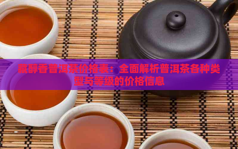 藏醇香普洱茶价格表：全面解析普洱茶各种类型与等级的价格信息