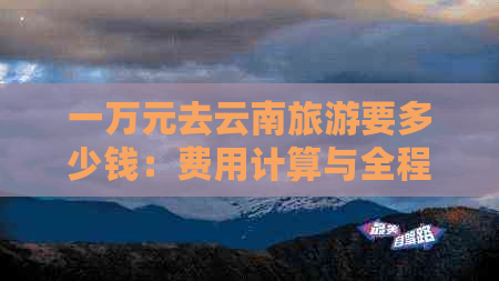 一万元去云南旅游要多少钱：费用计算与全程预算