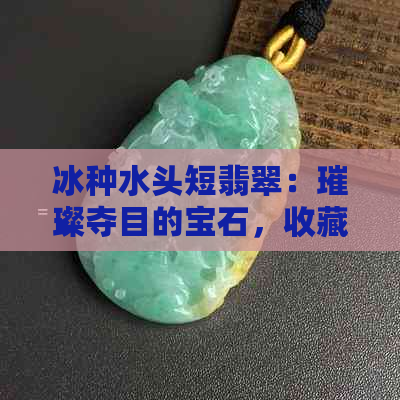 冰种水头短翡翠：璀璨夺目的宝石，收藏与投资的佳选