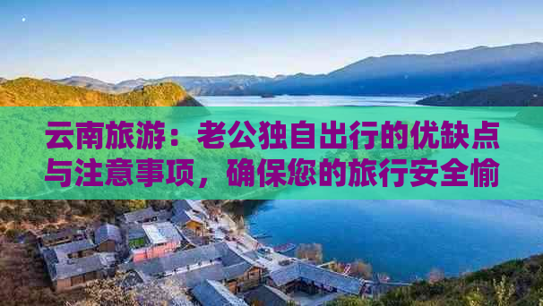 云南旅游：老公独自出行的优缺点与注意事项，确保您的旅行安全愉快