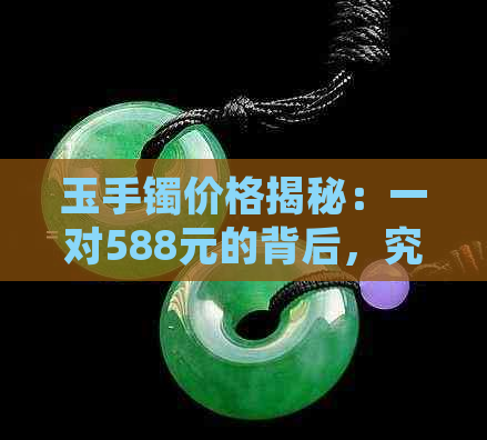 玉手镯价格揭秘：一对588元的背后，究竟藏着哪些故事？