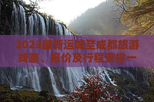 2023最新运城至成都旅游线路、报价及行程安排一览