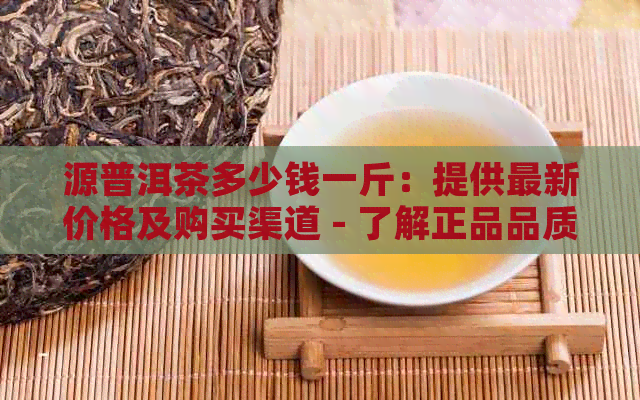 源普洱茶多少钱一斤：提供最新价格及购买渠道 - 了解正品品质与市场行情