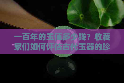 一百年的玉值多少钱？收藏家们如何评估古代玉器的珍贵程度