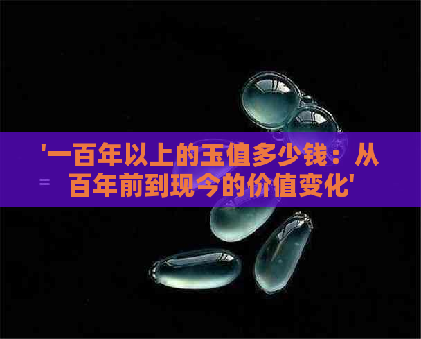 '一百年以上的玉值多少钱：从百年前到现今的价值变化'