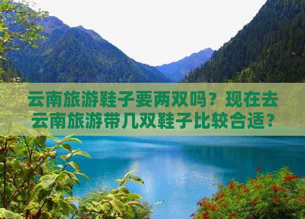 云南旅游鞋子要两双吗？现在去云南旅游带几双鞋子比较合适？多少钱？