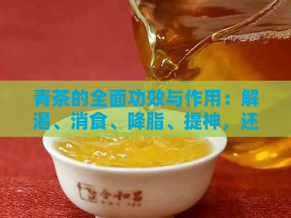 青茶的全面功效与作用：解渴、消食、降脂、提神，还能改善多种身体状况