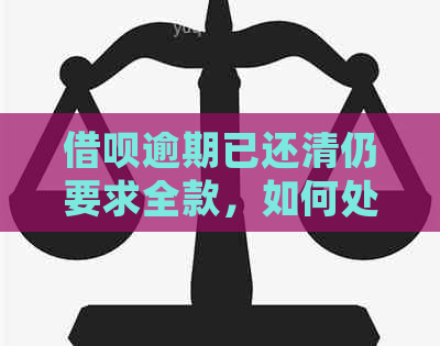 借呗逾期已还清仍要求全款，如何处理？