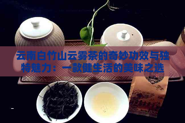 云南白竹山云雾茶的奇妙功效与独特魅力：一款健生活的美味之选