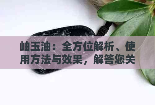 岫玉油：全方位解析、使用方法与效果，解答您关于岫玉油的所有疑问