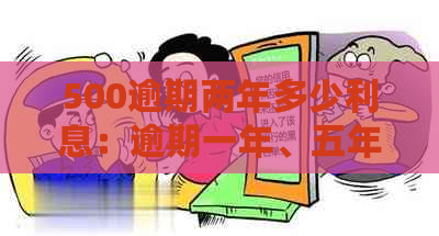 500逾期两年多少利息：逾期一年、五年、十年的利息计算方式和影响