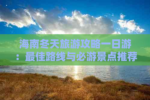 海南冬天旅游攻略一日游：更佳路线与必游景点推荐