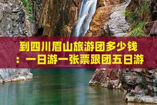 到四川眉山旅游团多少钱：一日游一张票跟团五日游报价汇总