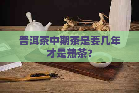 普洱茶中期茶是要几年才是熟茶？