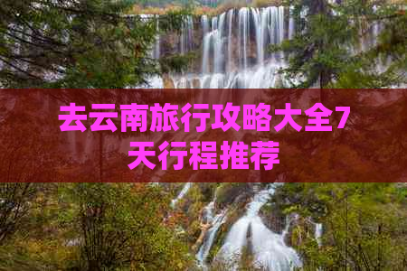 去云南旅行攻略大全7天行程推荐