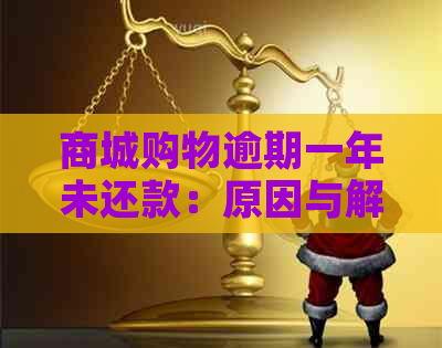 商城购物逾期一年未还款：原因与解决办法