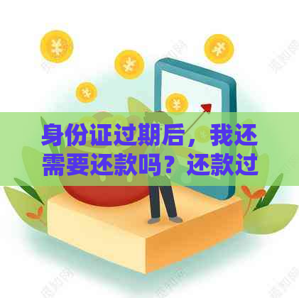 身份证过期后，我还需要还款吗？还款过程中会有什么问题吗？