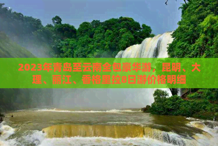 2023年青岛至云南全包豪华游，昆明、大理、丽江、香格里拉8日游价格明细