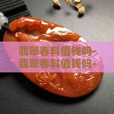 翡翠春料值钱吗-翡翠春料值钱吗-翡翠春料是什么意思