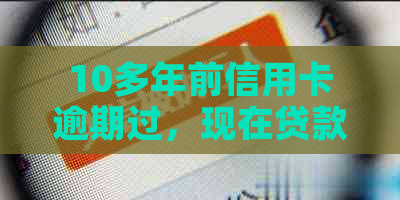 10多年前信用卡逾期过，现在贷款和信用还能恢复吗？