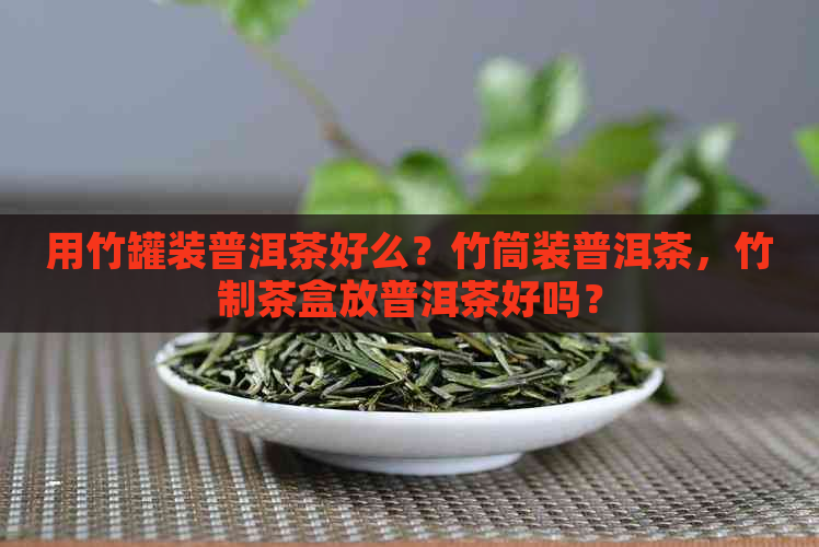 用竹罐装普洱茶好么？竹筒装普洱茶，竹制茶盒放普洱茶好吗？