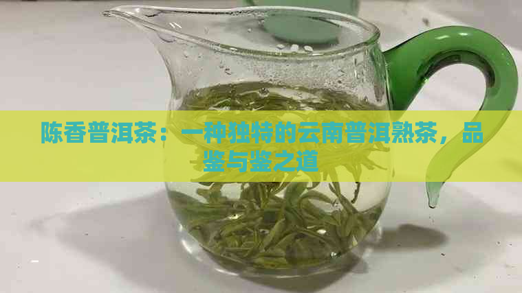 陈香普洱茶：一种独特的云南普洱熟茶，品鉴与鉴之道