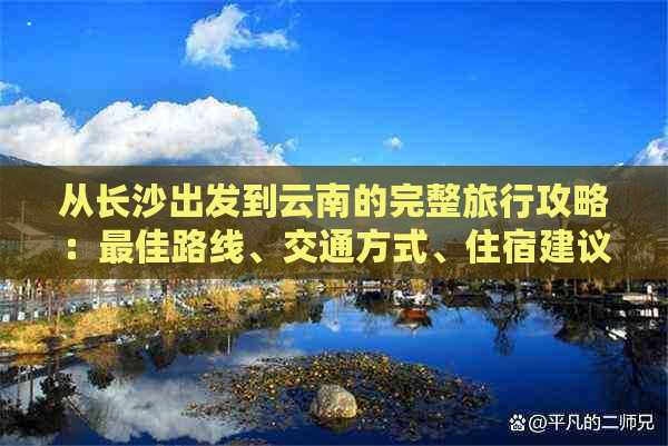 从长沙出发到云南的完整旅行攻略：更佳路线、交通方式、住宿建议和景点推荐