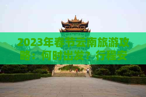 2023年春节云南旅游攻略：何时出发？行程安排？注意事项？