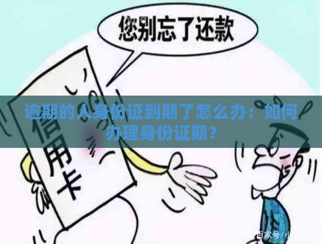 逾期的人身份证到期了怎么办：如何办理身份证期？