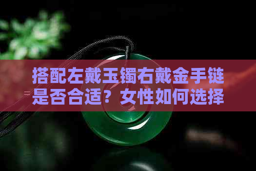 搭配左戴玉镯右戴金手链是否合适？女性如何选择首饰以提升整体魅力？