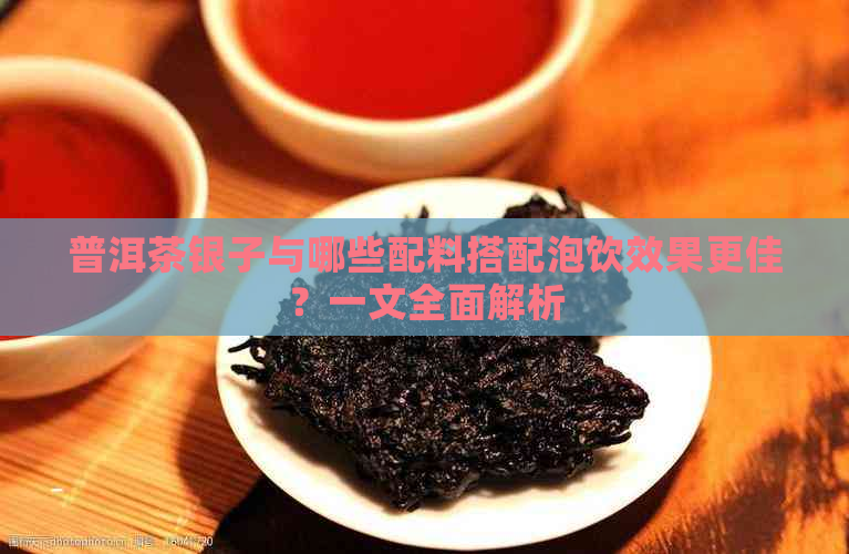 普洱茶银子与哪些配料搭配泡饮效果更佳？一文全面解析