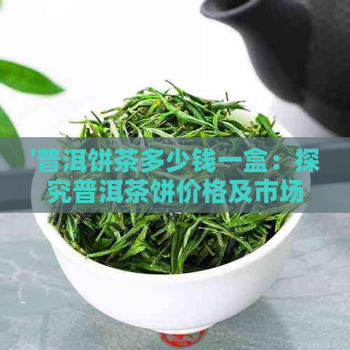 '普洱饼茶多少钱一盒：探究普洱茶饼价格及市场行情'