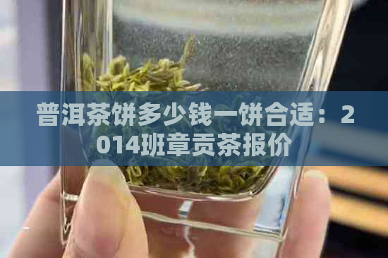 普洱茶饼多少钱一饼合适：2014班章贡茶报价