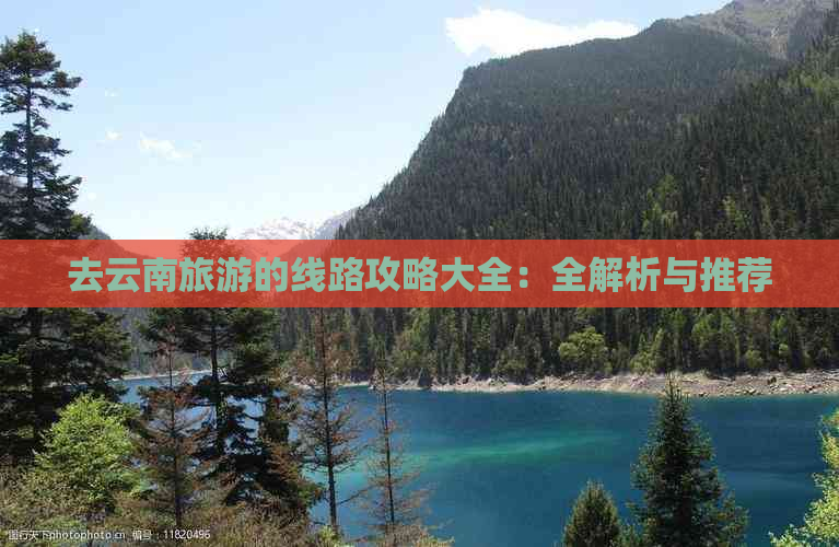 去云南旅游的线路攻略大全：全解析与推荐