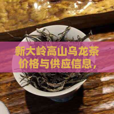 新大岭高山乌龙茶价格与供应信息，产茶叶批发促销活动