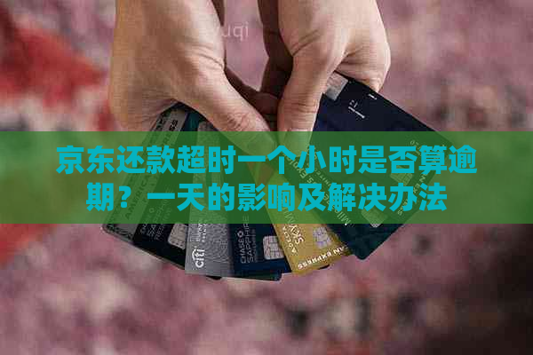 京东还款超时一个小时是否算逾期？一天的影响及解决办法