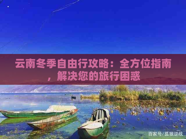 云南冬季自由行攻略：全方位指南，解决您的旅行困惑