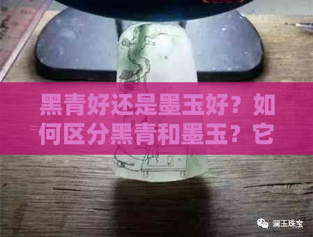 黑青好还是墨玉好？如何区分黑青和墨玉？它们的价值和透光性有什么区别？