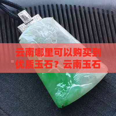 云南哪里可以购买到优质玉石？云南玉石市场与选购指南