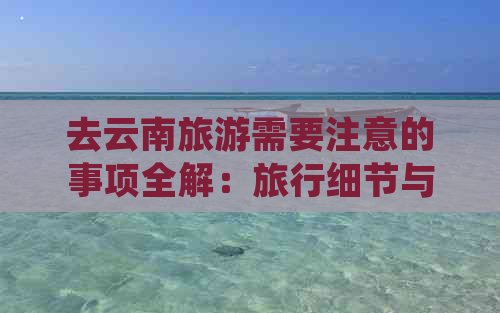 去云南旅游需要注意的事项全解：旅行细节与注意事项