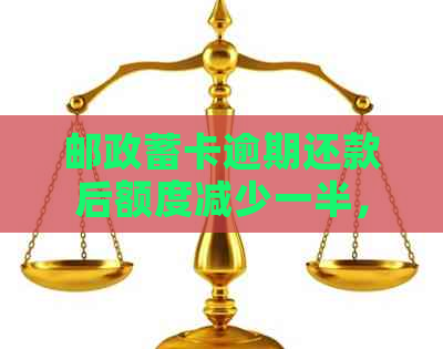 邮政蓄卡逾期还款后额度减少一半，原因及解决方法全面解析