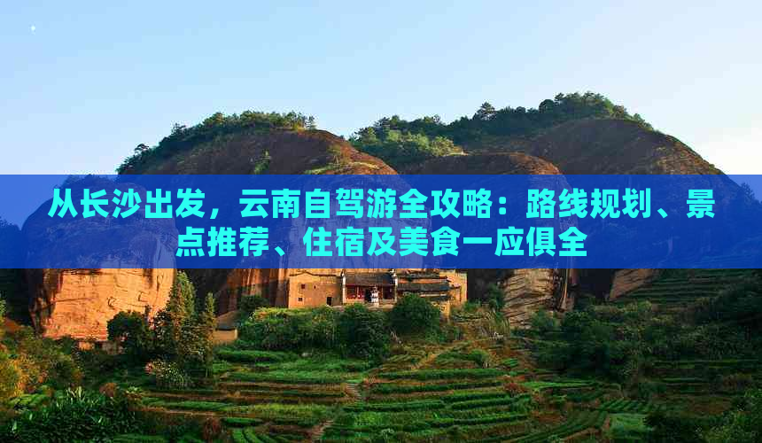 从长沙出发，云南自驾游全攻略：路线规划、景点推荐、住宿及美食一应俱全