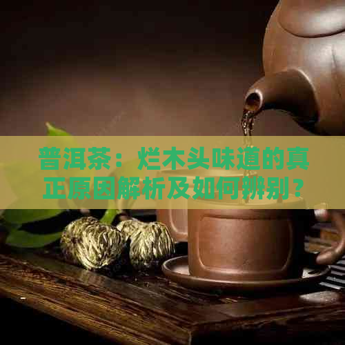 普洱茶：烂木头味道的真正原因解析及如何辨别？