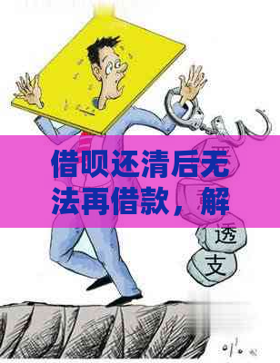 借呗还清后无法再借款，解决方法在这里！