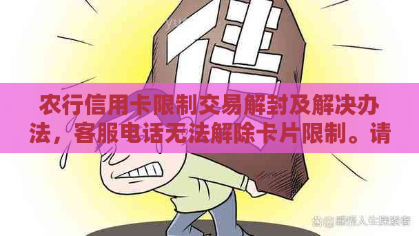 农行信用卡限制交易解封及解决办法，客服电话无法解除卡片限制。请帮忙。